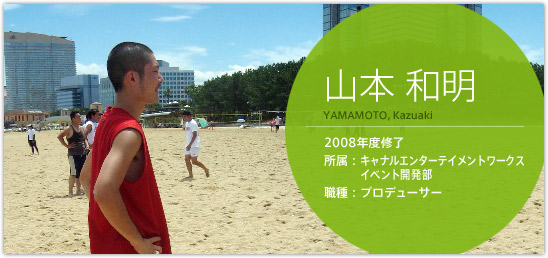 山本和明 2008年度修了 キャナルエンターテイメントワークス　イベント開発部 職種：プロデューサー